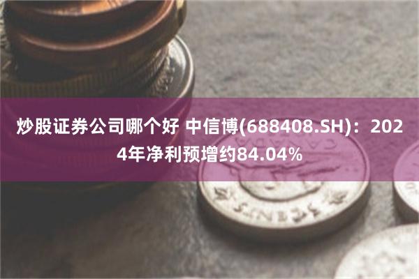 炒股证券公司哪个好 中信博(688408.SH)：2024年净利预增约84.04%