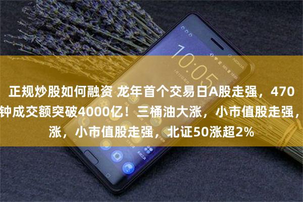 正规炒股如何融资 龙年首个交易日A股走强，4700股上涨，40分钟成交额突破4000亿！三桶油大涨，小市值股走强，北证50涨超2%