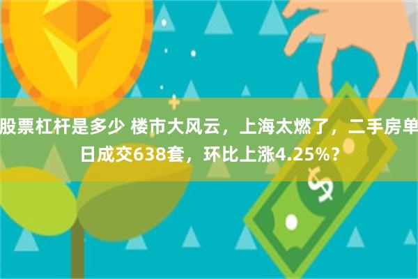 股票杠杆是多少 楼市大风云，上海太燃了，二手房单日成交638套，环比上涨4.25%？