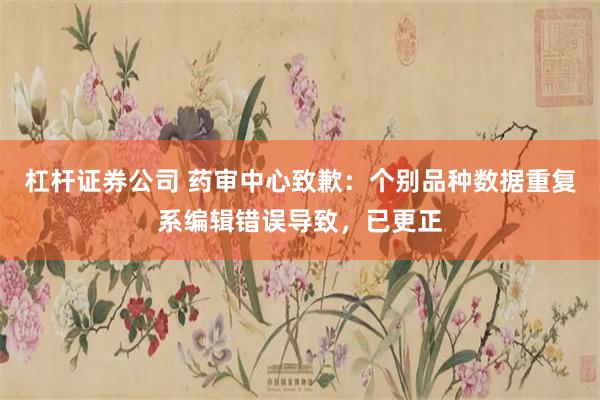 杠杆证券公司 药审中心致歉：个别品种数据重复系编辑错误导致，已更正