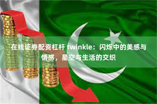 在线证劵配资杠杆 twinkle：闪烁中的美感与情感，星空与生活的交织