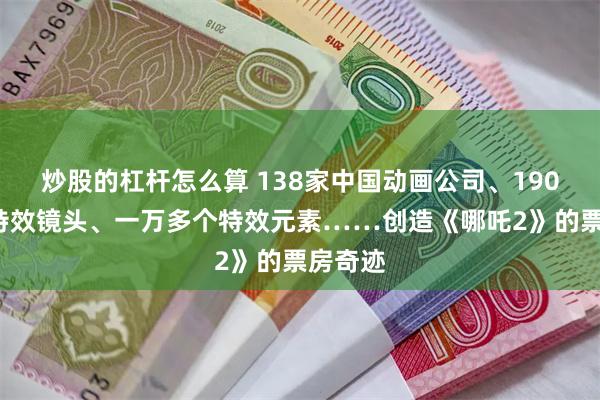 炒股的杠杆怎么算 138家中国动画公司、1900多个特效镜头、一万多个特效元素……创造《哪吒2》的票房奇迹