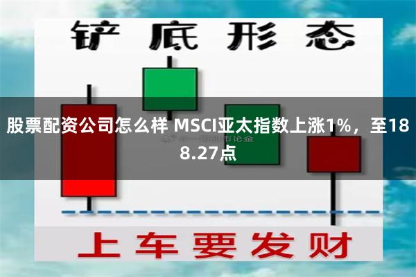 股票配资公司怎么样 MSCI亚太指数上涨1%，至188.27点