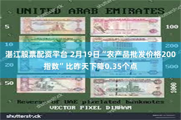 湛江股票配资平台 2月19日“农产品批发价格200指数”比昨天下降0.35个点