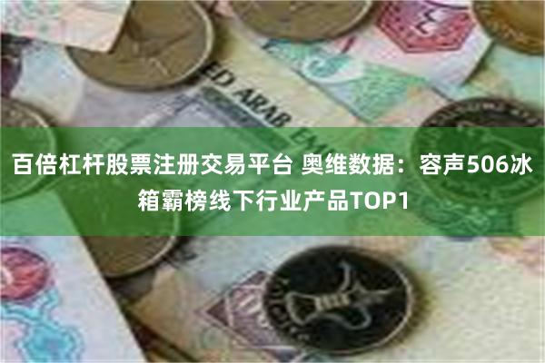 百倍杠杆股票注册交易平台 奥维数据：容声506冰箱霸榜线下行业产品TOP1