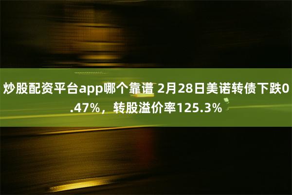 炒股配资平台app哪个靠谱 2月28日美诺转债下跌0.47%，转股溢价率125.3%