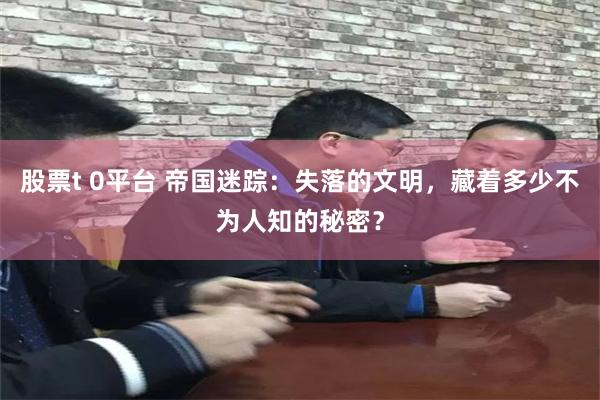 股票t 0平台 帝国迷踪：失落的文明，藏着多少不为人知的秘密？