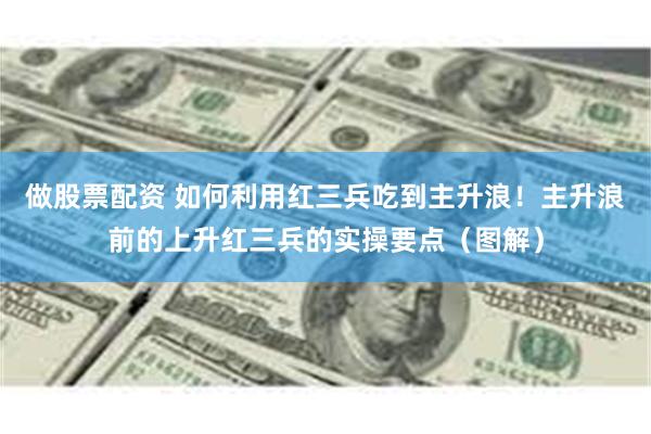 做股票配资 如何利用红三兵吃到主升浪！主升浪前的上升红三兵的实操要点（图解）