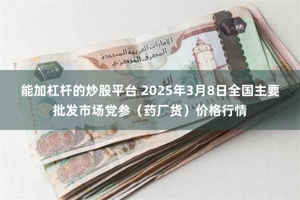 能加杠杆的炒股平台 2025年3月8日全国主要批发市场党参（药厂货）价格行情