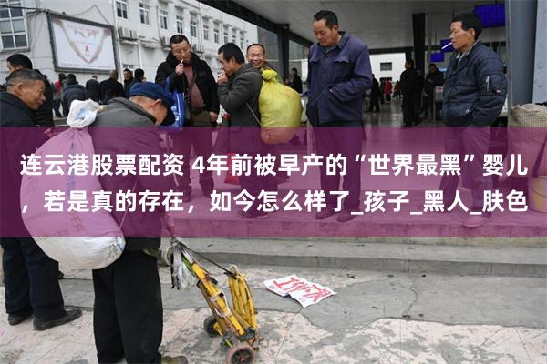 连云港股票配资 4年前被早产的“世界最黑”婴儿，若是真的存在，如今怎么样了_孩子_黑人_肤色